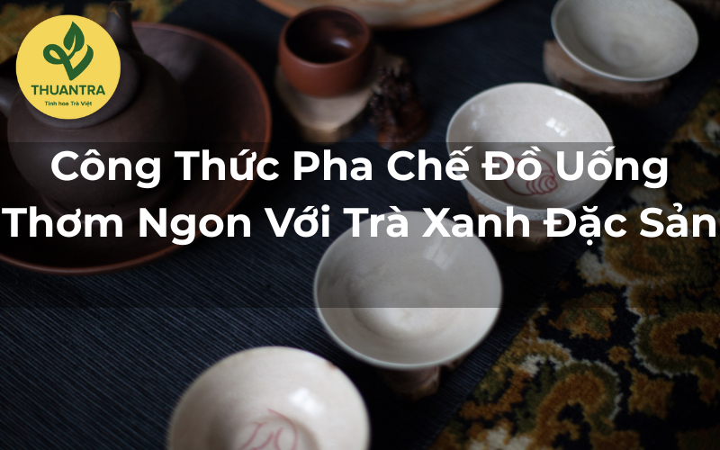 Công Thức Pha Chế Đồ Uống Thơm Ngon Với Trà Xanh Đặc Sản