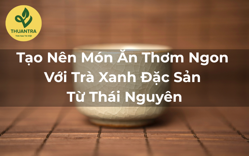 Tạo Nên Món Ăn Thơm Ngon Với Trà Xanh Đặc Sản Từ Thái Nguyên