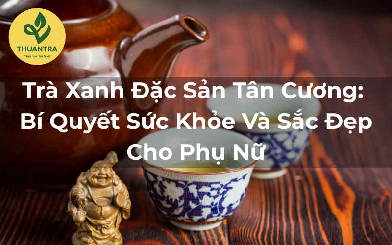 Trà Xanh Đặc Sản Và Những Lợi Ích Cho Sức Khỏe Phụ Nữ