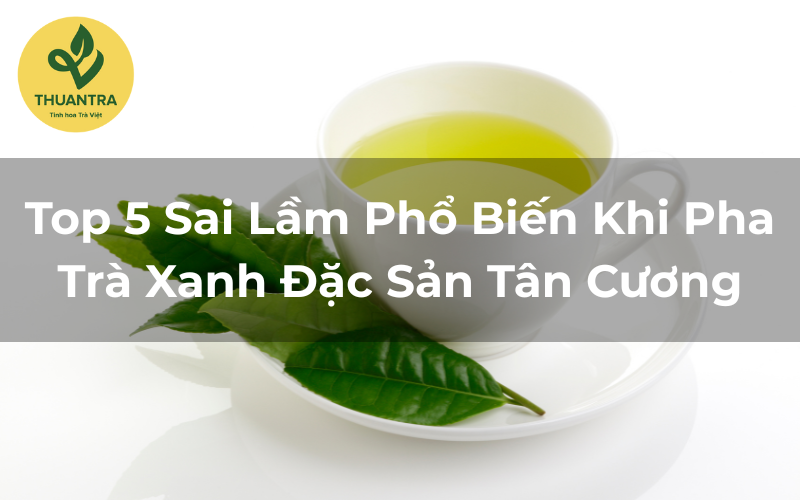 Top 5 Sai Lầm Phổ Biến Khi Pha Trà Xanh Đặc Sản Tân Cương