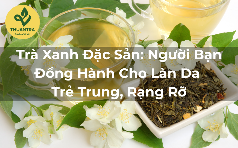 Trà Xanh Đặc Sản: Người Bạn Đồng Hành Cho Làn Da Trẻ Trung, Rạng Rỡ