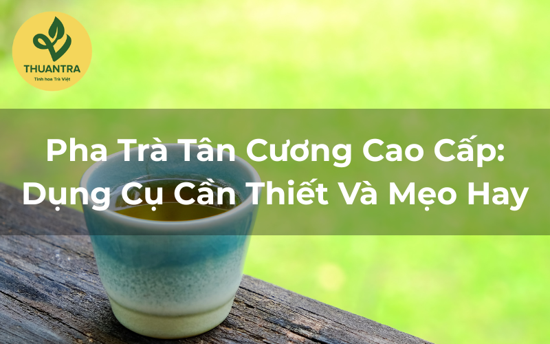 Pha Trà Tân Cương Cao Cấp: Dụng Cụ Cần Thiết Và Mẹo Hay