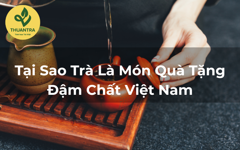 Tại Sao Trà Là Món Quà Tặng Đậm Chất Việt Nam?