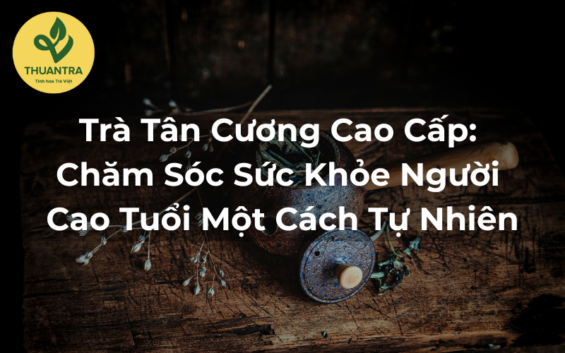 Trà Tân Cương Cao Cấp: Chăm Sóc Sức Khỏe Người Cao Tuổi Một Cách Tự Nhiên