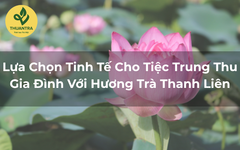 Lựa Chọn Tinh Tế Cho Tiệc Trung Thu Gia Đình Với Hương Trà Thanh Liên
