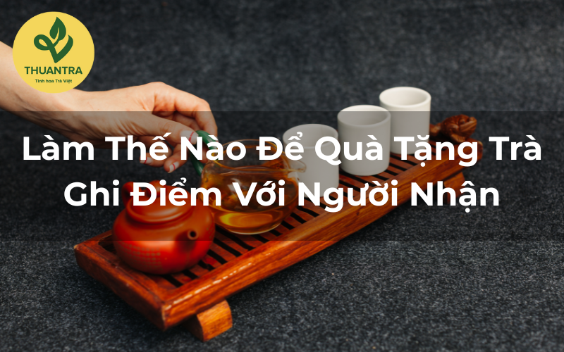 Làm Thế Nào Để Quà Tặng Trà Ghi Điểm Với Người Nhận?