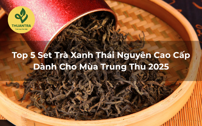 Top 5 Set Trà Xanh Thái Nguyên Cao Cấp Dành Cho Mùa Trung Thu 2025