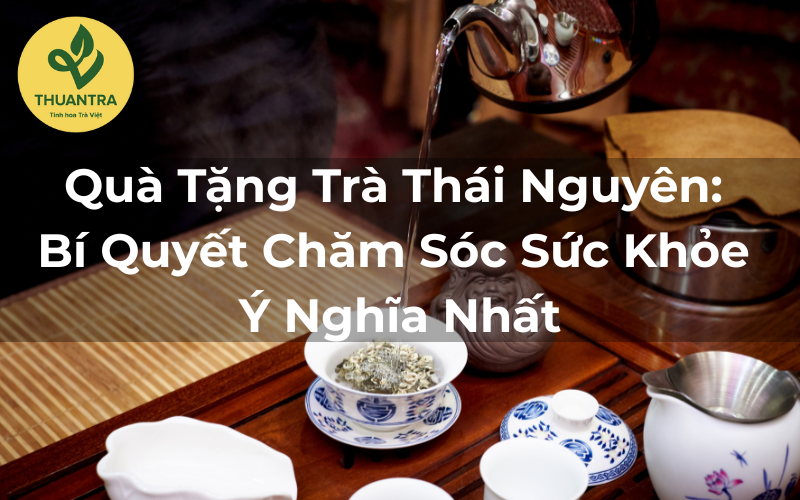 Quà Tặng Trà Thái Nguyên: Bí Quyết Chăm Sóc Sức Khỏe Ý Nghĩa Nhất