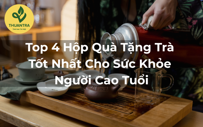 Top 4 Hộp Quà Tặng Trà Tốt Nhất Cho Sức Khỏe Người Cao Tuổi