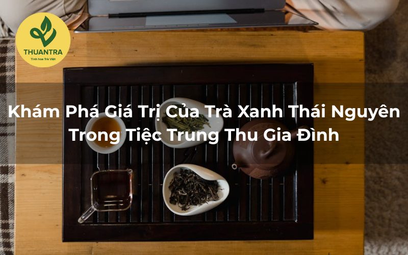Khám Phá Giá Trị Trà Xanh Thái Nguyên Trong Tiệc Trung Thu Gia Đình