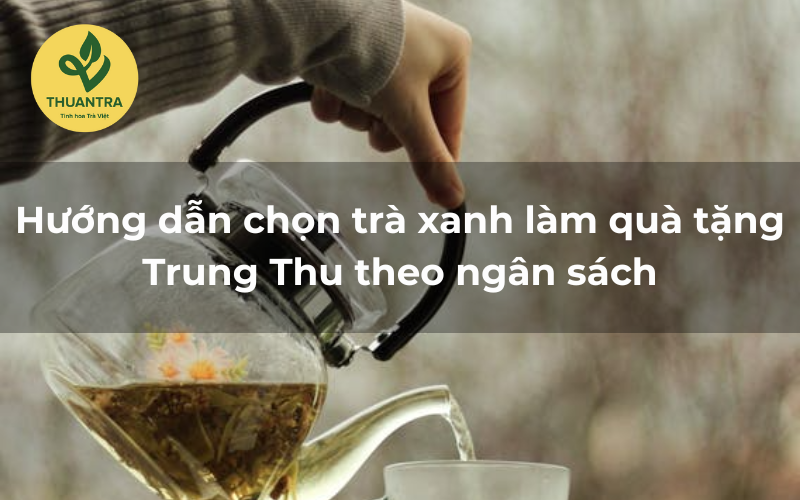 Hướng dẫn chọn trà xanh làm quà tặng Trung Thu theo ngân sách