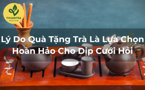Lý Do Quà Tặng Trà Là Lựa Chọn Hoàn Hảo Cho Dịp Cưới Hỏi
