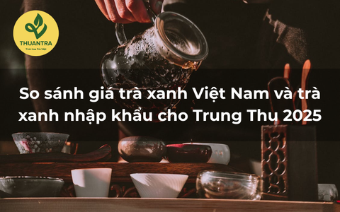 So sánh giá trà xanh Việt Nam và trà xanh nhập khẩu cho Trung Thu 2025