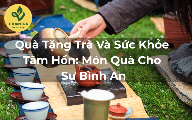 Quà Tặng Trà Và Sức Khỏe Tâm Hồn: Món Quà Cho Sự Bình An