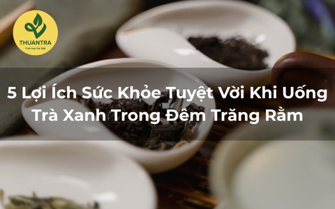 5 Lợi Ích Sức Khỏe Tuyệt Vời Khi Uống Trà Xanh Trong Đêm Trăng Rằm