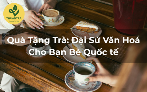 Quà Tặng Trà: Đại Sứ Văn Hoá Cho Bạn Bè Quốc tế