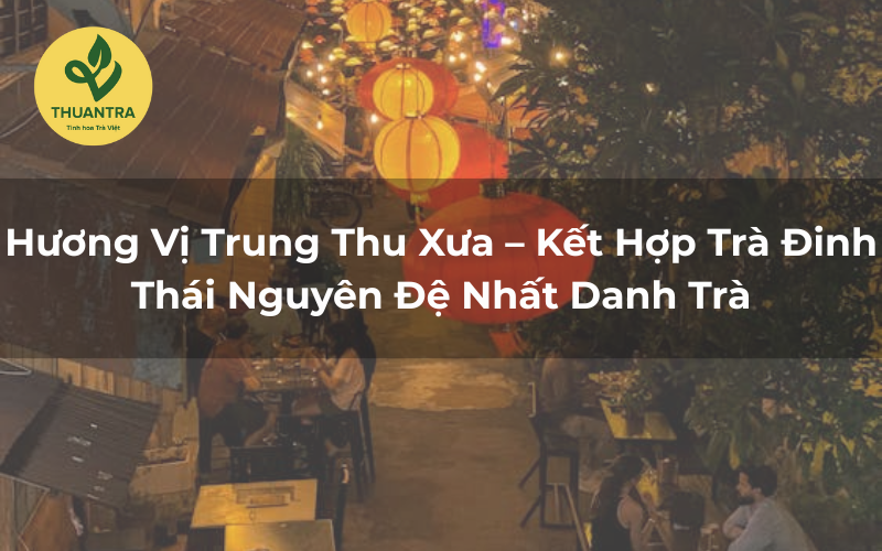 Hương Vị Trung Thu Xưa – Kết Hợp Trà Đinh Thái Nguyên Đệ Nhất Danh Trà