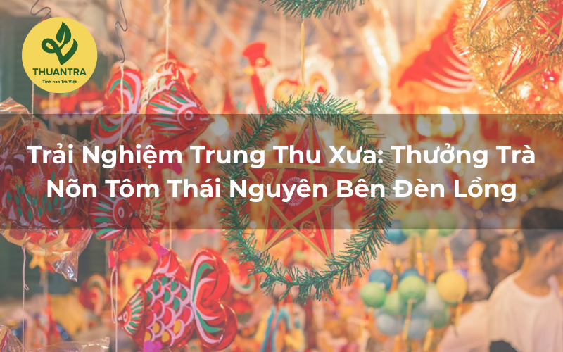 Trải Nghiệm Trung Thu Xưa: Thưởng Trà Nõn Tôm Thái Nguyên Bên Đèn Lồng