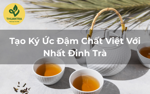 Tạo Ký Ức Đậm Chất Việt Với Nhất Đinh Trà