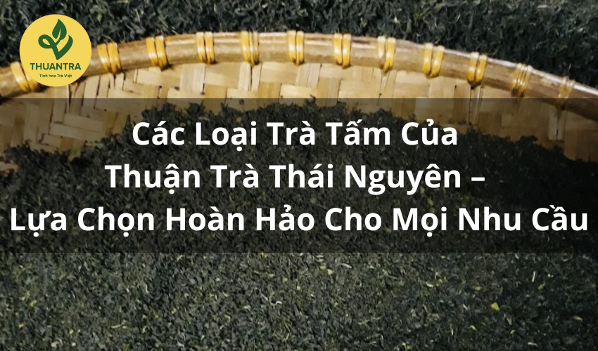 Các Loại Trà Tấm Của Thuận Trà Thái Nguyên – Lựa Chọn Hoàn Hảo Cho Mọi Nhu Cầu