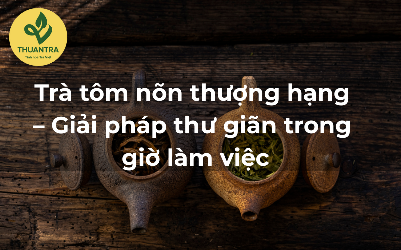 Trà tôm nõn thượng hạng – Giải pháp thư giãn trong giờ làm việc
