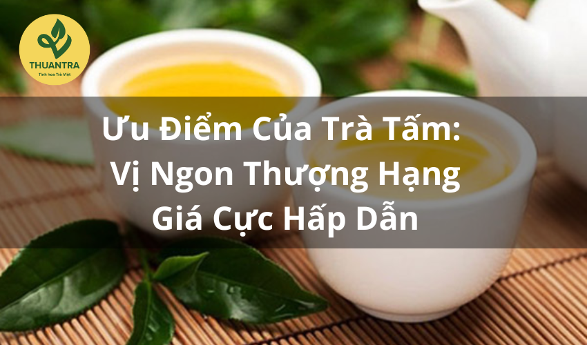 Ưu Điểm Của Trà Tấm: Vị Ngon Thượng Hạng, Giá Cực Hấp Dẫn