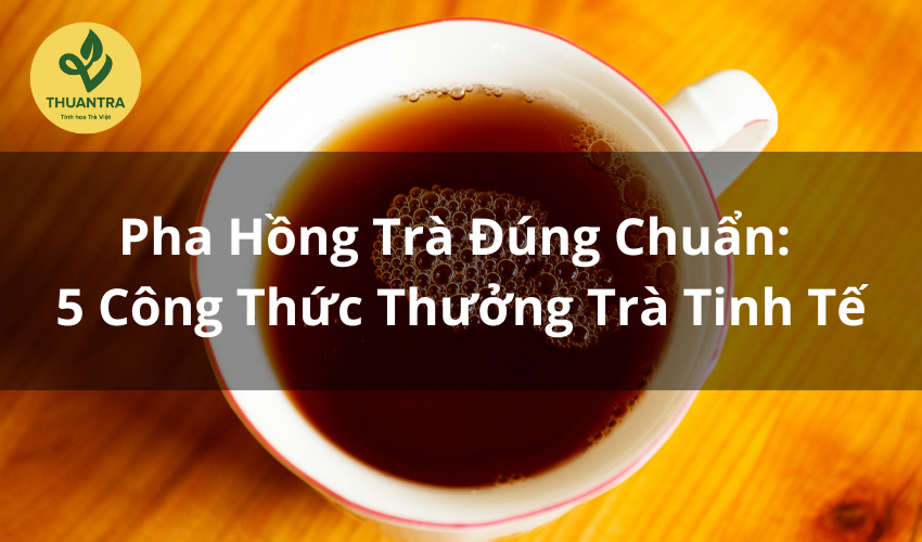 Pha Hồng Trà Đúng Chuẩn: 5 Công Thức Thưởng Trà Tinh Tế