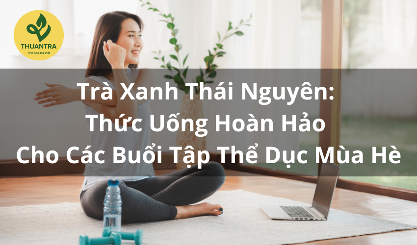 Trà Xanh Thái Nguyên: Thức Uống Hoàn Hảo Cho Các Buổi Tập Thể Dục Mùa Hè