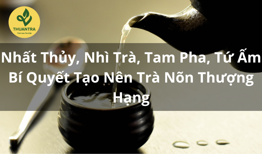 Nhất Thủy, Nhì Trà, Tam Pha, Tứ Ấm: Bí Quyết Tạo Nên Trà Nõn Hảo Hạng