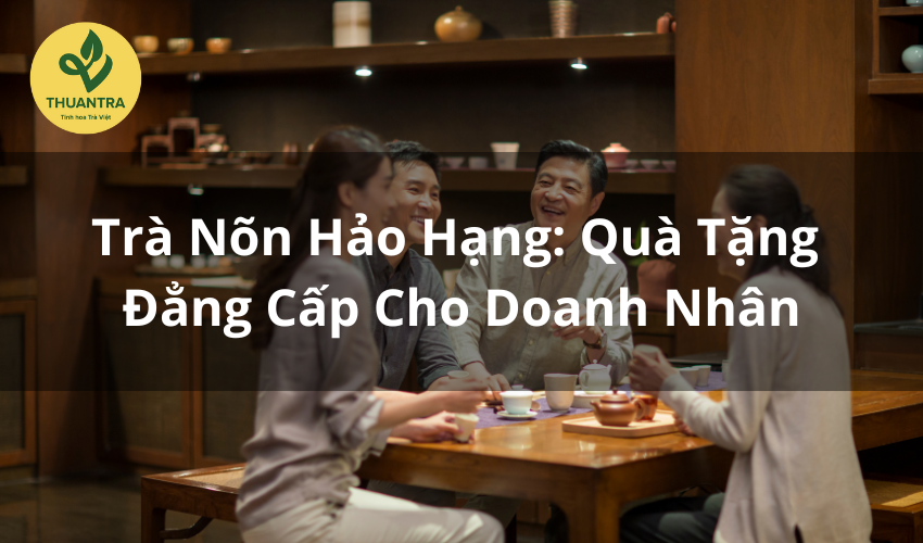 Trà Nõn Hảo Hạng: Quà Tặng Đẳng Cấp Cho Doanh Nhân
