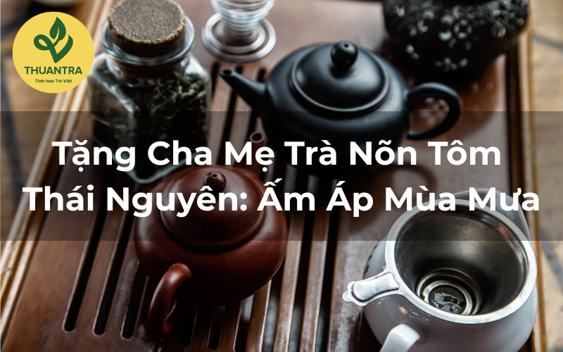 Tặng Cha Mẹ Trà Nõn Tôm Thái Nguyên: Ấm Áp Mùa Mưa