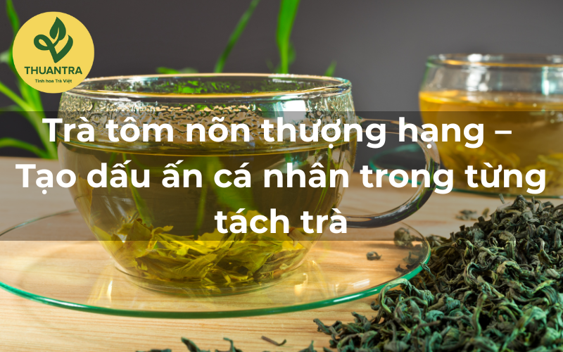Trà tôm nõn thượng hạng – Tạo dấu ấn cá nhân trong từng tách trà