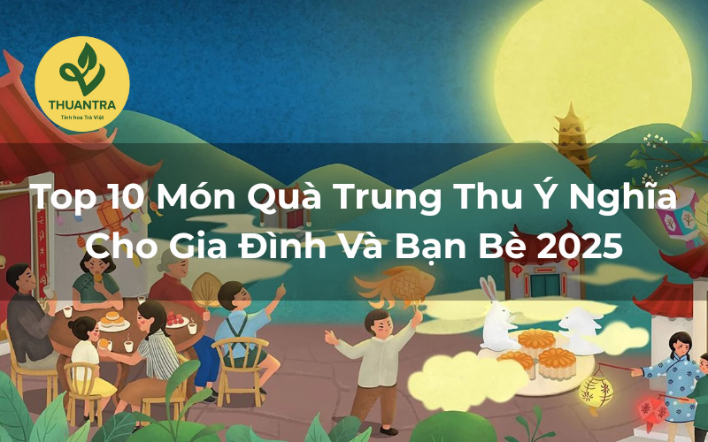 Top 10 Món Quà Trung Thu Ý Nghĩa Cho Gia Đình Và Bạn Bè 2025