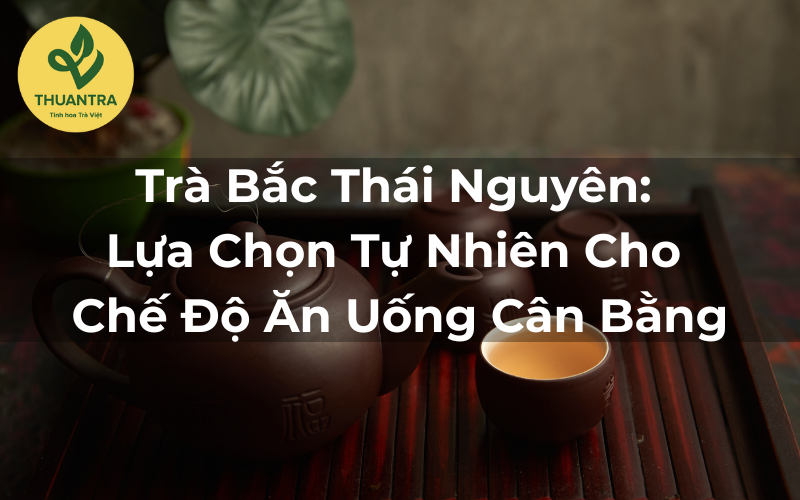 Tại Sao Trà Bắc Thái Nguyên Là Lựa Chọn Hoàn Hảo Cho Chế Độ Ăn Lành Mạnh?