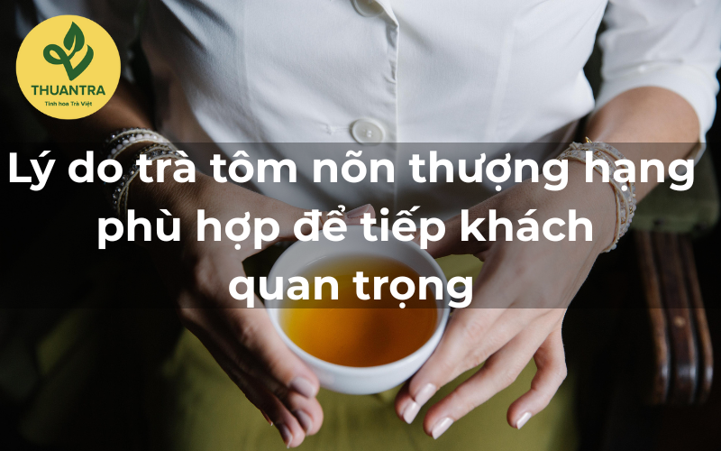 Lý do trà tôm nõn thượng hạng phù hợp để tiếp khách quan trọng