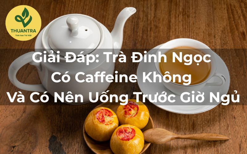 Giải Đáp: Trà Đinh Ngọc Có Caffeine Không Và Có Nên Uống Trước Giờ Ngủ