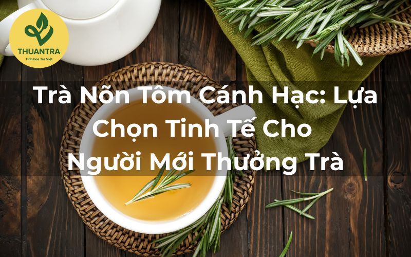 Trà Nõn Tôm Cánh Hạc: Lựa Chọn Tinh Tế Cho Người Mới Thưởng Trà