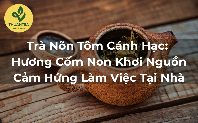 Trà Nõn Tôm Cánh Hạc: Hương Cốm Non Khơi Nguồn Cảm Hứng Làm Việc Tại Nhà