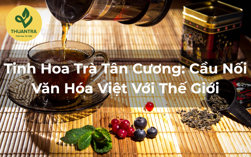 Tinh Hoa Trà Tân Cương: Cầu Nối Văn Hóa Việt Với Thế Giới