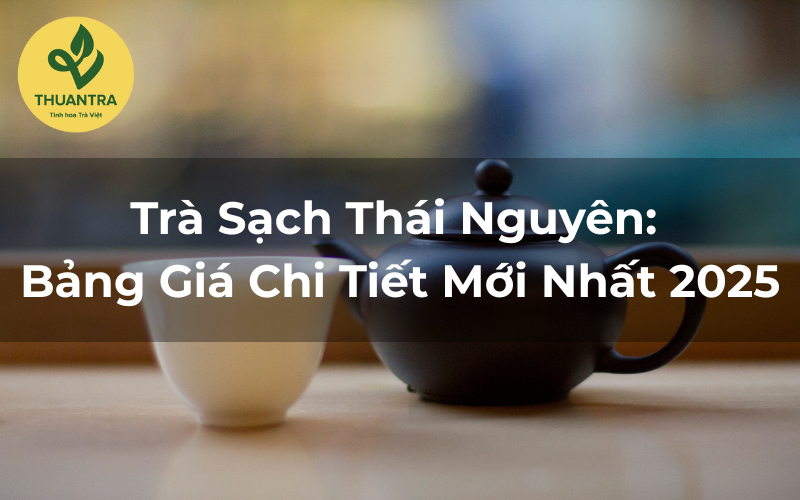 Trà Sạch Thái Nguyên: Bảng Giá Chi Tiết Mới Nhất 2025