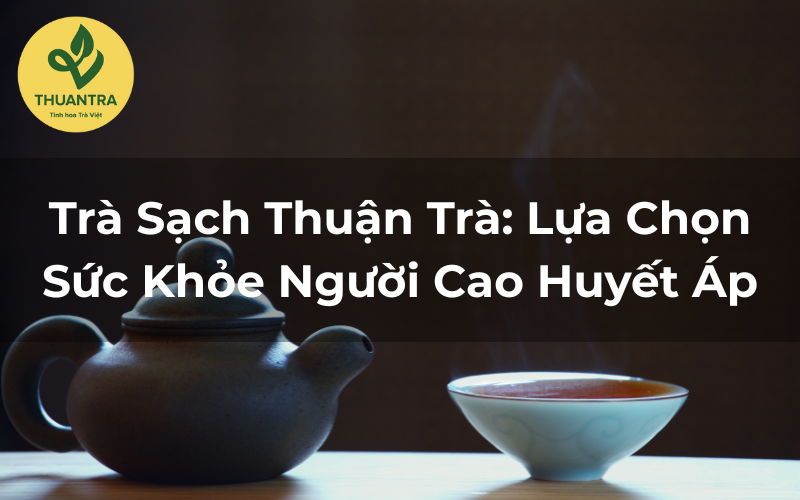 Trà Sạch Thuận Trà: Lựa Chọn Sức Khỏe Người Cao Huyết Áp