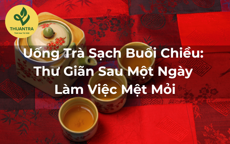 Uống Trà Sạch Buổi Chiều: Thư Giãn Sau Một Ngày Làm Việc Mệt Mỏi