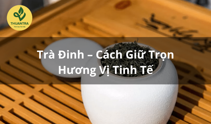 Trà Đinh – Cách Giữ Trọn Hương Vị Tinh Tế