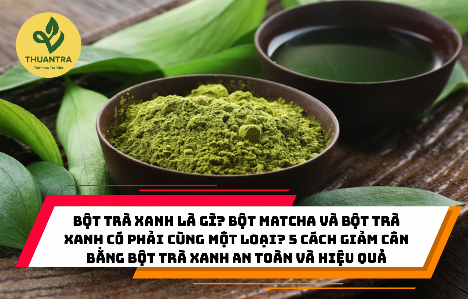 Bột trà xanh là gì? Bột matcha và bột trà xanh có phải cùng một loại? 5 cách giảm cân bằng bột trà xanh an toàn và hiệu quả