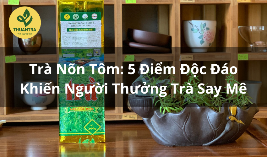 Trà Nõn Tôm: 5 Điểm Độc Đáo Khiến Người Thưởng Trà Say Mê