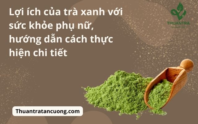 Lợi ích của trà xanh với sức khỏe phụ nữ, hướng dẫn cách thực hiện chi tiết