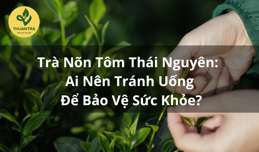 Trà Nõn Tôm Thái Nguyên: Ai Nên Tránh Uống Để Bảo Vệ Sức Khỏe?