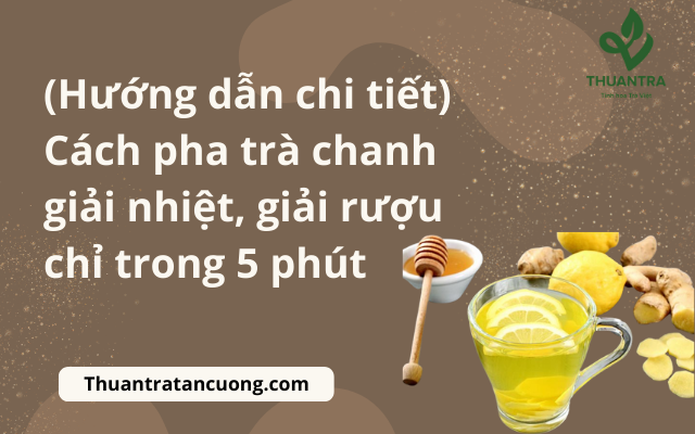 (Hướng dẫn chi tiết) Cách pha trà chanh giải nhiệt, giải rượu chỉ trong 5 phút