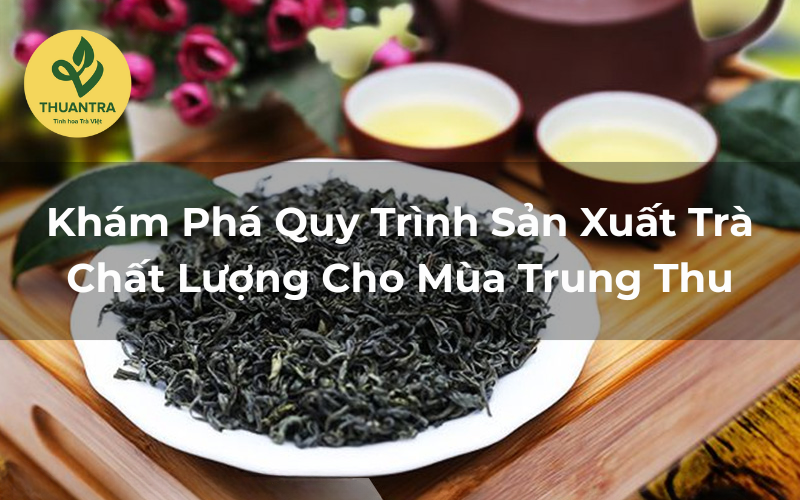 Khám Phá Quy Trình Sản Xuất Trà Chất Lượng Cho Mùa Trung Thu