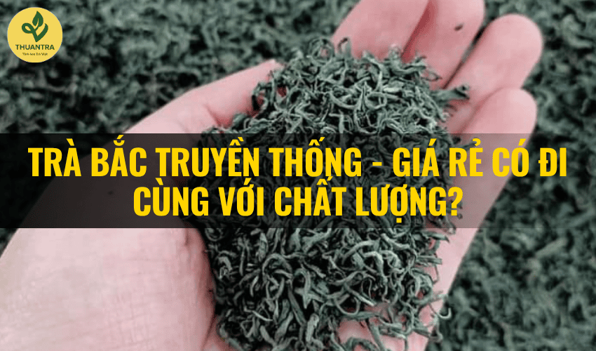 Trà Bắc truyền thống - giá rẻ có đi cùng với chất lượng?